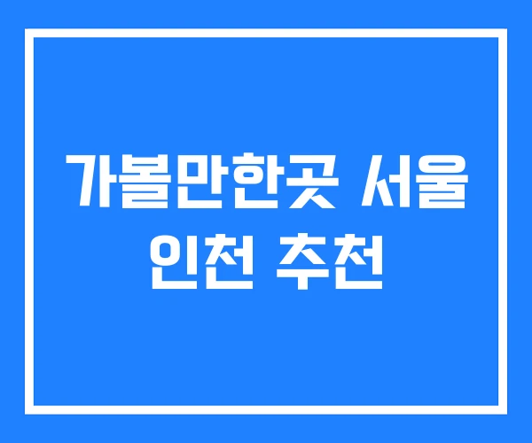 가볼만한곳 서울 인천 추천