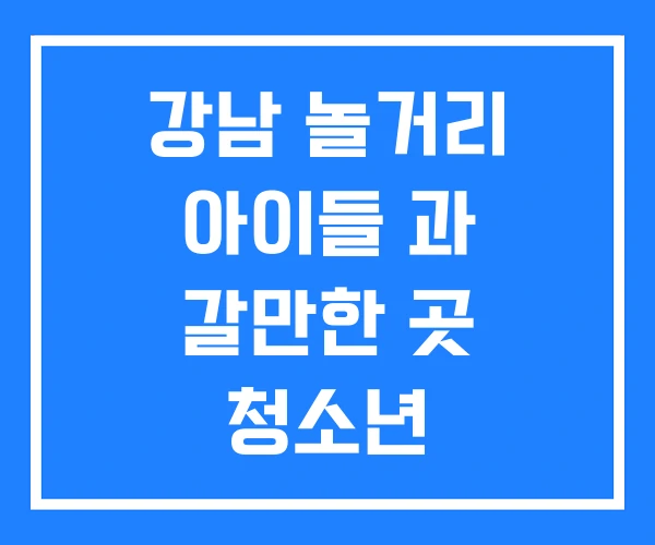 강남 놀거리 아이들 과 갈만한 곳 청소년 강남 놀거리 아이들 과 갈만한 곳 청소년