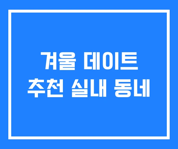 겨울 데이트 추천 실내 동네