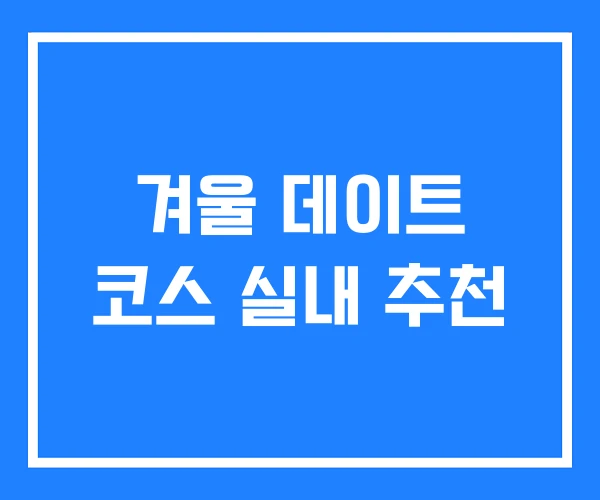 겨울 데이트 코스 실내 추천 겨울 데이트 코스 실내 추천