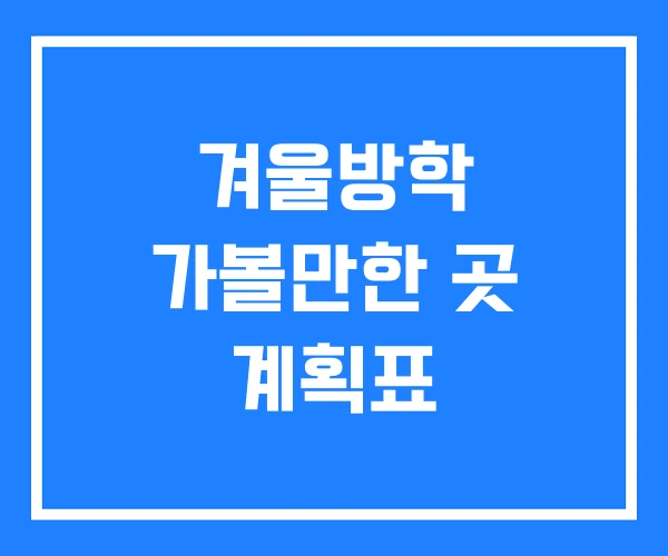 겨울방학 가볼만한 곳 계획표