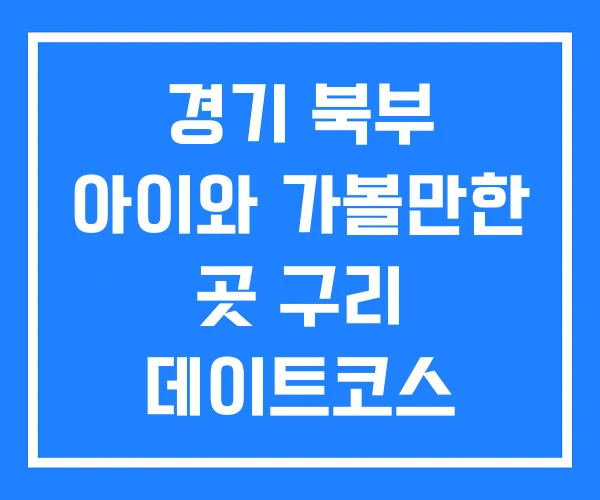 경기 북부 아이와 가볼만한 곳 구리 데이트코스 남양주