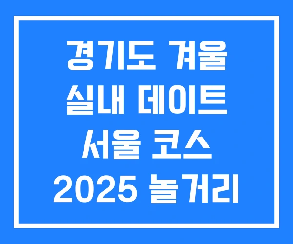 경기도 겨울 실내 데이트 서울 코스 2025 놀거리 경기도 겨울 실내 데이트 서울 코스 2025 놀거리