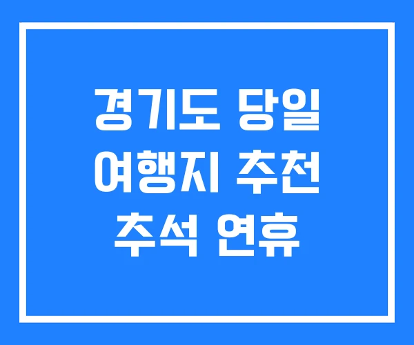 경기도 당일 여행지 추천 추석 연휴 경기도 당일 여행지 추천 추석 연휴
