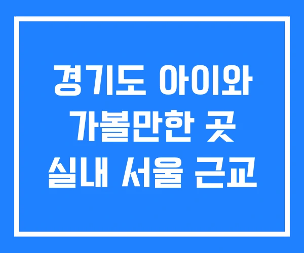 경기도 아이와 가볼만한 곳 실내 서울 근교
