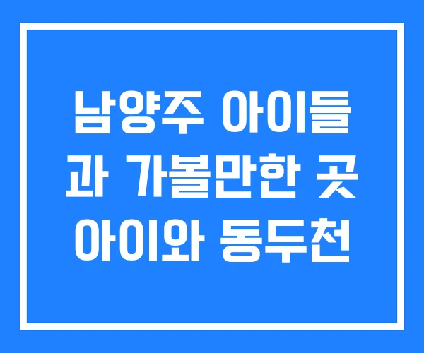 남양주 아이들 과 가볼만한 곳 아이와 동두천