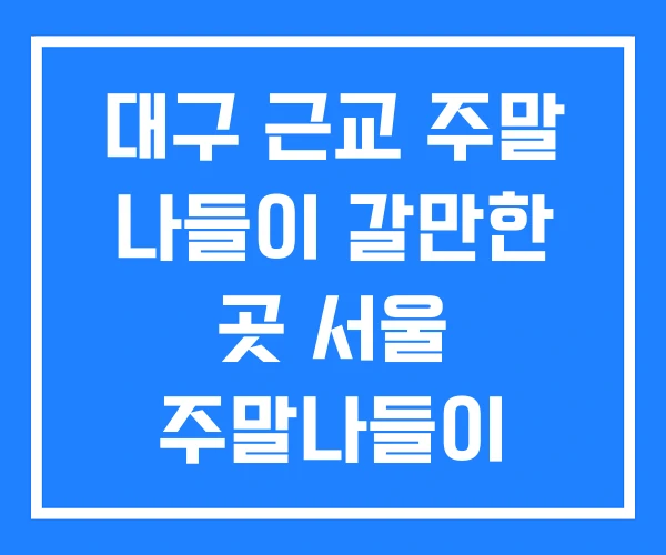 대구 근교 주말 나들이 갈만한 곳 서울 주말나들이 수도권 대구 근교 주말 나들이 갈만한 곳 서울 주말나들이 수도권