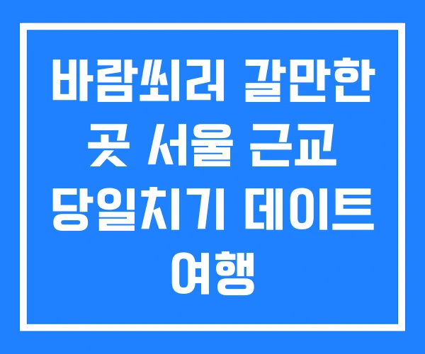 바람쐬러 갈만한 곳 서울 근교 당일치기 데이트 여행