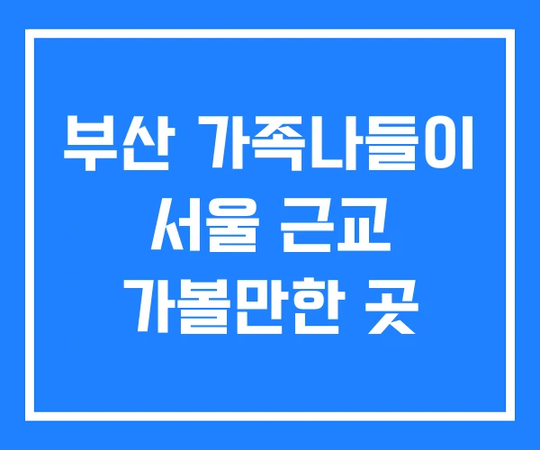 부산 가족나들이 서울 근교 가볼만한 곳
