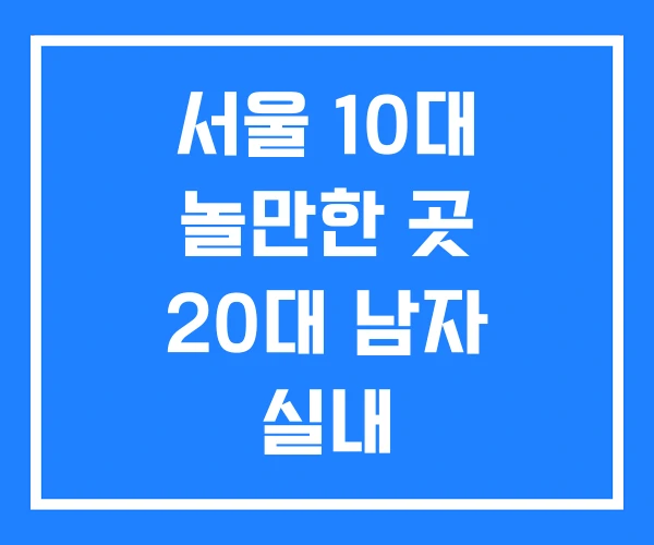 서울 10대 놀만한 곳 20대 남자 실내