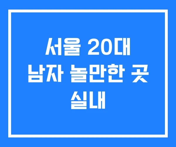 서울 20대 남자 놀만한 곳 실내