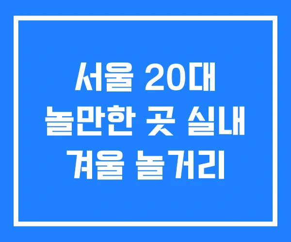 서울 20대 놀만한 곳 실내 겨울 놀거리 서울 20대 놀만한 곳 실내 겨울 놀거리