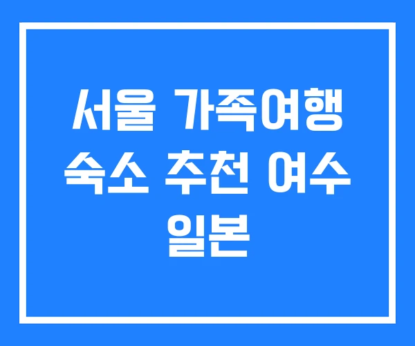 서울 가족여행 숙소 추천 여수 일본 서울 가족여행 숙소 추천 여수 일본