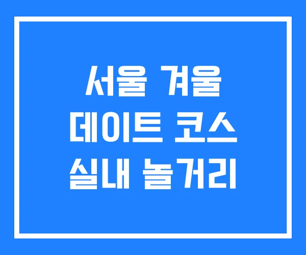 서울 겨울 데이트 코스 실내 놀거리 서울 겨울 데이트 코스 실내 놀거리