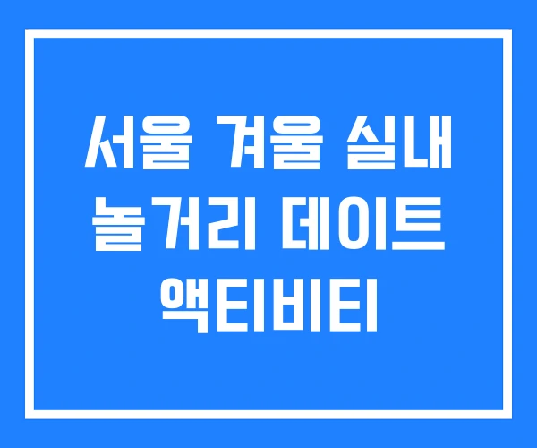 서울 겨울 실내 놀거리 데이트 액티비티 서울 겨울 실내 놀거리 데이트 액티비티