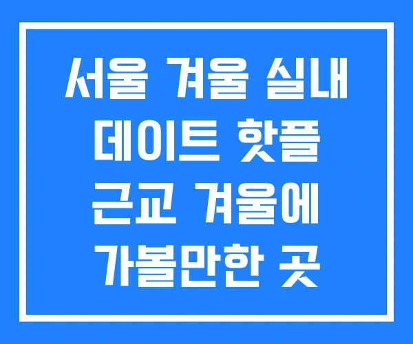 서울 겨울 실내 데이트 핫플 근교 겨울에 가볼만한 곳 서울 겨울 실내 데이트 핫플 근교 겨울에 가볼만한 곳