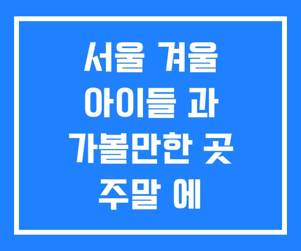서울 겨울 아이들 과 가볼만한 곳 주말 에 초등학생 여행