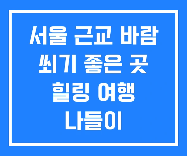 서울 근교 바람 쐬기 좋은 곳 힐링 여행 나들이 서울 근교 바람 쐬기 좋은 곳 힐링 여행 나들이