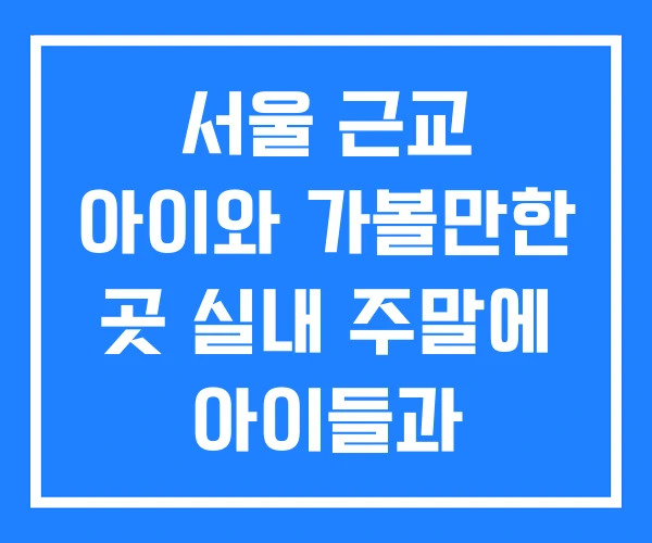 서울 근교 아이와 가볼만한 곳 실내 주말에 아이들과