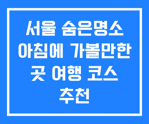서울 숨은명소 아침에 가볼만한 곳 여행 코스 추천