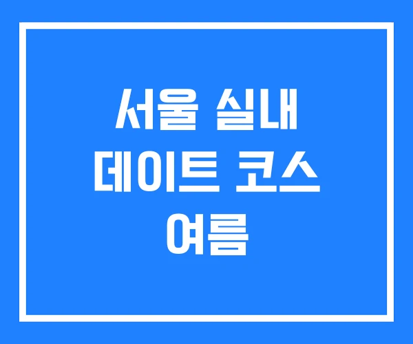 서울 실내 데이트 코스 여름 서울 실내 데이트 코스 여름