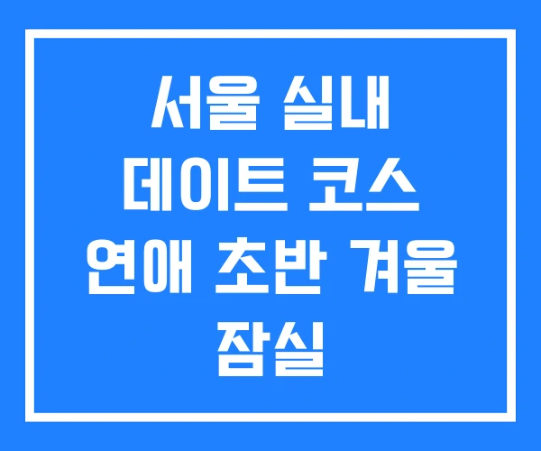 서울 실내 데이트 코스 연애 초반 겨울 잠실