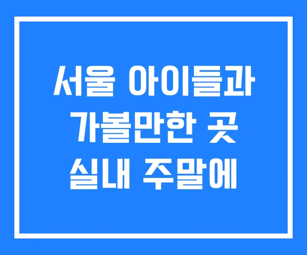 서울 아이들과 가볼만한 곳 실내 주말에
