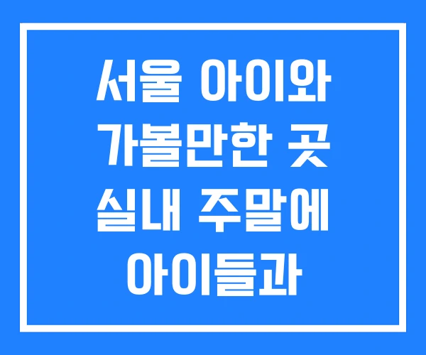 서울 아이와 가볼만한 곳 실내 주말에 아이들과 초등학생