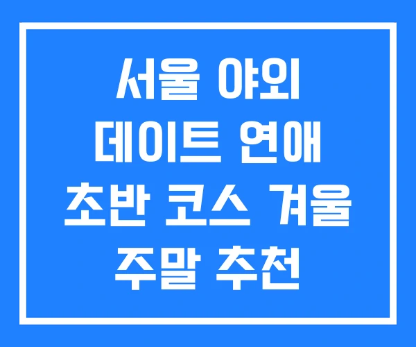 서울 야외 데이트 연애 초반 코스 겨울 주말 추천 서울 야외 데이트 연애 초반 코스 겨울 주말 추천