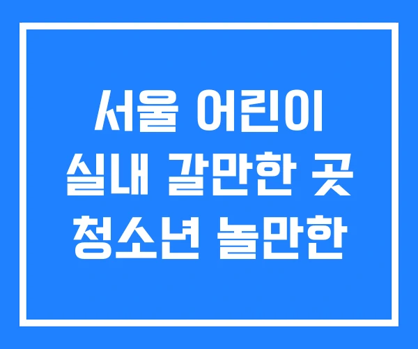 서울 어린이 실내 갈만한 곳 청소년 놀만한 서울 어린이 실내 갈만한 곳 청소년 놀만한