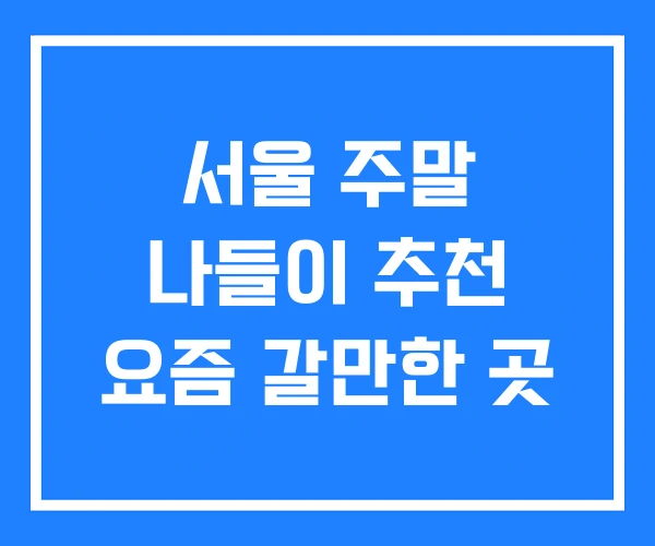 서울 주말 나들이 추천 요즘 갈만한 곳