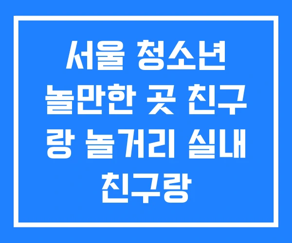 서울 청소년 놀만한 곳 친구 랑 놀거리 실내 친구랑