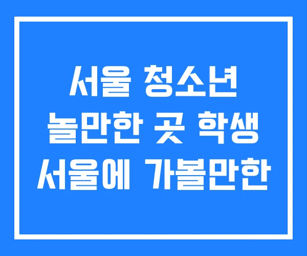 서울 청소년 놀만한 곳 학생 서울에 가볼만한