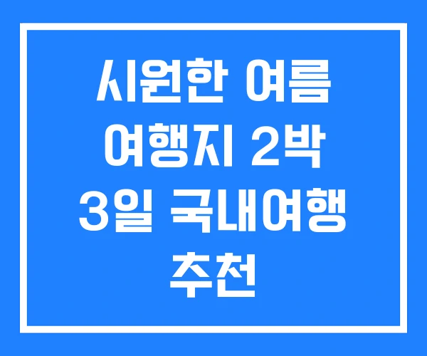 시원한 여름 여행지 2박 3일 국내여행 추천 시원한 여름 여행지 2박 3일 국내여행 추천