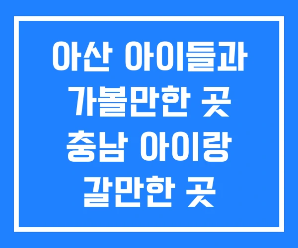 아산 아이들과 가볼만한 곳 충남 아이랑 갈만한 곳