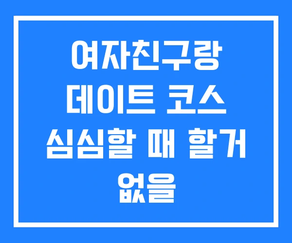 여자친구랑 데이트 코스 심심할 때 할거 없을