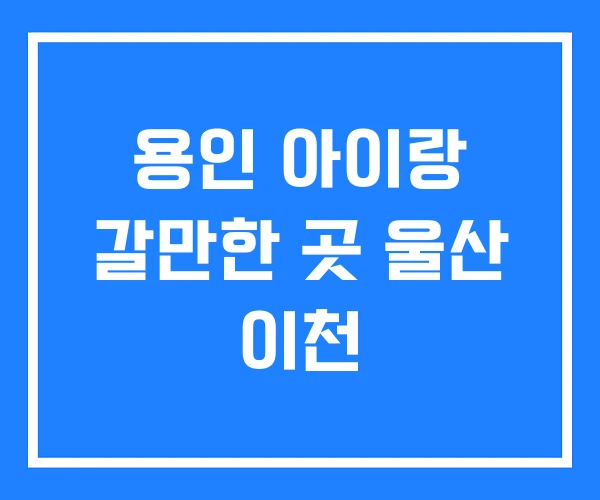 용인 아이랑 갈만한 곳 울산 이천