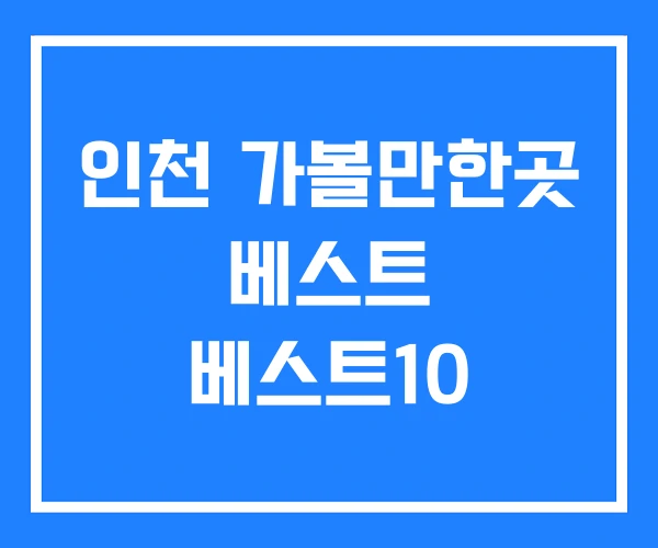 인천 가볼만한곳 베스트 베스트10 인천 가볼만한곳 베스트 베스트10