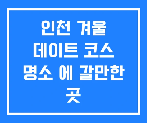 인천 겨울 데이트 코스 명소 에 갈만한 곳 인천 겨울 데이트 코스 명소 에 갈만한 곳
