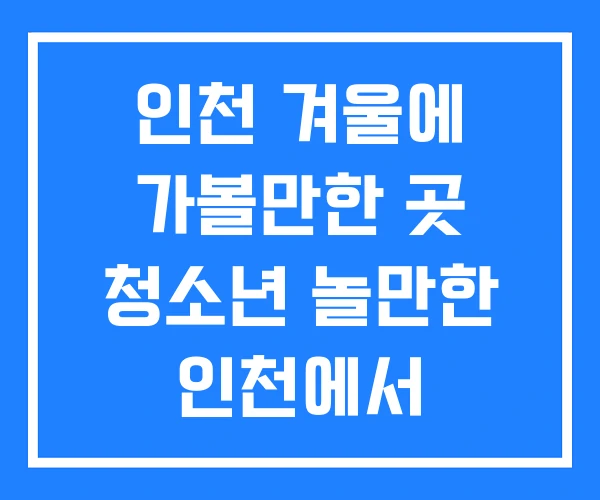 인천 겨울에 가볼만한 곳 청소년 놀만한 인천에서 인천 겨울에 가볼만한 곳 청소년 놀만한 인천에서