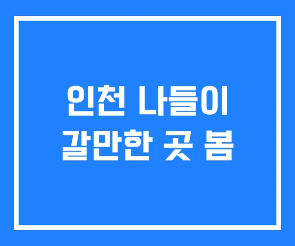 인천 나들이 갈만한 곳 봄 인천 나들이 갈만한 곳 봄
