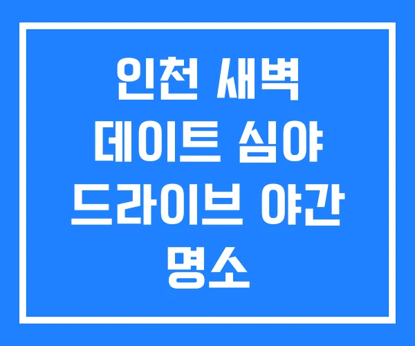 인천 새벽 데이트 심야 드라이브 야간 명소
