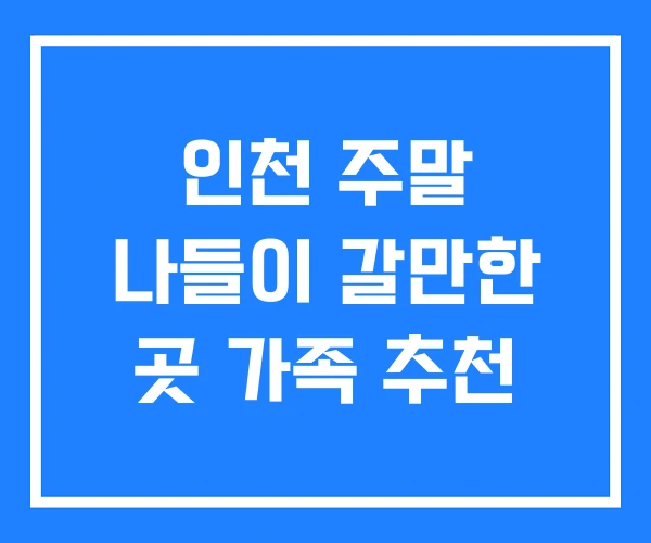 인천 주말 나들이 갈만한 곳 가족 추천 인천 주말 나들이 갈만한 곳 가족 추천