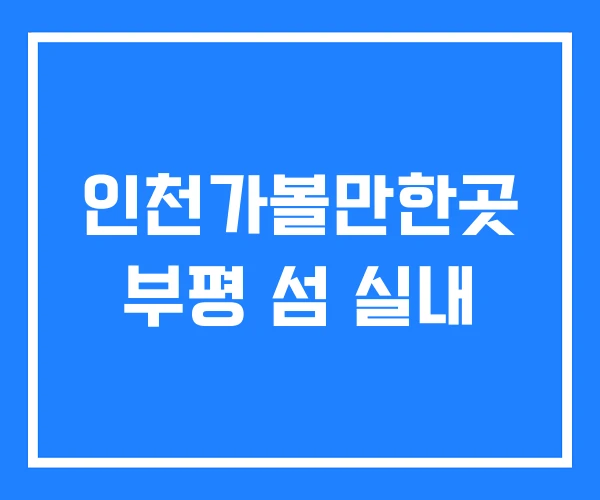 인천가볼만한곳 부평 섬 실내 인천가볼만한곳 부평 섬 실내