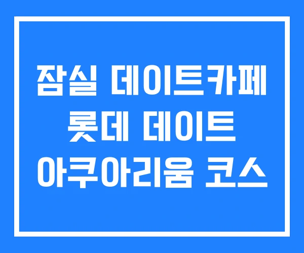 잠실 데이트카페 롯데 데이트 아쿠아리움 코스 잠실 데이트카페 롯데 데이트 아쿠아리움 코스