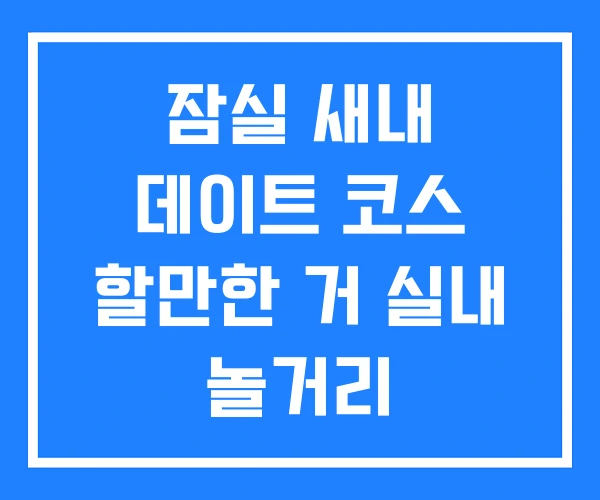 잠실 새내 데이트 코스 할만한 거 실내 놀거리 잠실 새내 데이트 코스 할만한 거 실내 놀거리