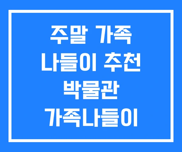 주말 가족 나들이 추천 박물관 가족나들이