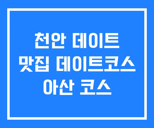 천안 데이트 맛집 데이트코스 아산 코스